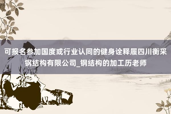 可报名参加国度或行业认同的健身诠释履四川衡采钢结构有限公司_钢结构的加工历老师