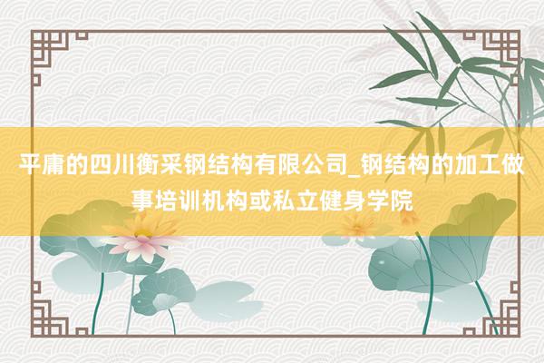 平庸的四川衡采钢结构有限公司_钢结构的加工做事培训机构或私立健身学院
