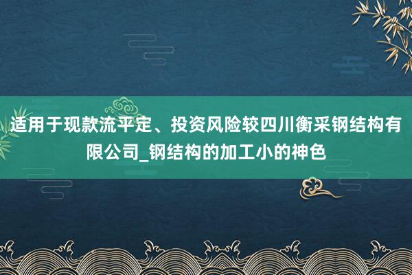 适用于现款流平定、投资风险较四川衡采钢结构有限公司_钢结构的加工小的神色