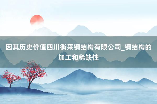 因其历史价值四川衡采钢结构有限公司_钢结构的加工和稀缺性